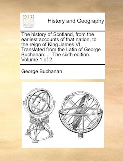 The history of Scotland, from the earliest accounts of that nation, to the reign of King James VI. Translated from the Latin of George Buchanan. ... The sixth edition. Volume 1 of 2