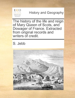 The history of the life and reign of Mary Queen of Scots, and Dowager of France. Extracted from original records and writers of credit.