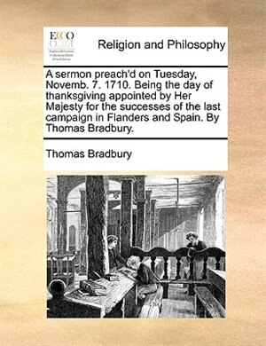 Front cover_A sermon preach'd on Tuesday, Novemb. 7. 1710. Being the day of thanksgiving appointed by Her Majesty for the successes of the last campaign in Flanders and Spain. By Thomas Bradbury.