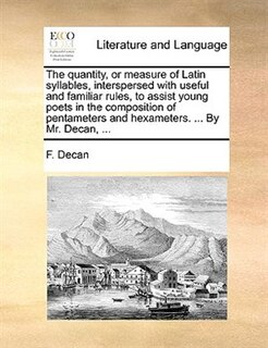 Front cover_The quantity, or measure of Latin syllables, interspersed with useful and familiar rules, to assist young poets in the composition of pentameters and hexameters. ... By Mr. Decan, ...