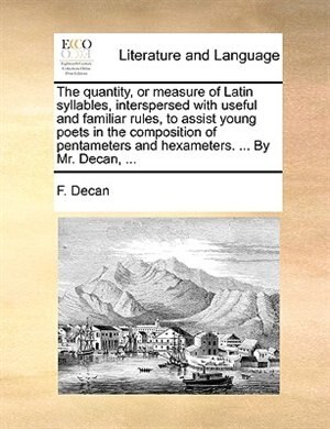 Front cover_The quantity, or measure of Latin syllables, interspersed with useful and familiar rules, to assist young poets in the composition of pentameters and hexameters. ... By Mr. Decan, ...