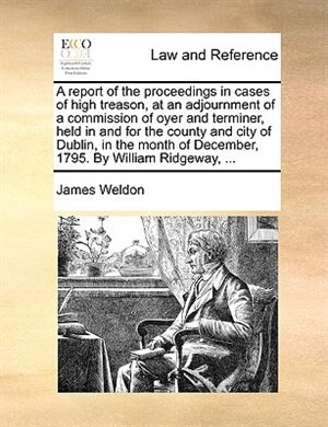 Front cover_A report of the proceedings in cases of high treason, at an adjournment of a commission of oyer and terminer, held in and for the county and city of Dublin, in the month of December, 1795. By William Ridgeway, ...