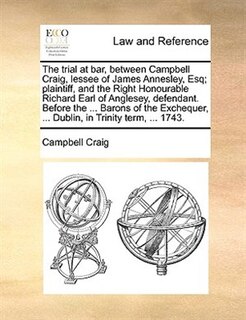 Couverture_The trial at bar, between Campbell Craig, lessee of James Annesley, Esq; plaintiff, and the Right Honourable Richard Earl of Anglesey, defendant. Before the ... Barons of the Exchequer, ... Dublin, in Trinity term, ... 1743.