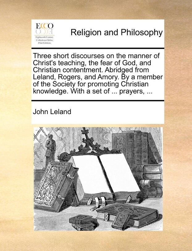 Front cover_Three short discourses on the manner of Christ's teaching, the fear of God, and Christian contentment. Abridged from Leland, Rogers, and Amory. By a member of the Society for promoting Christian knowledge. With a set of ... prayers, ...