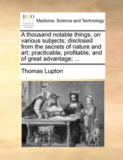 Front cover_A thousand notable things, on various subjects; disclosed from the secrets of nature and art; practicable, profitable, and of great advantage; ...