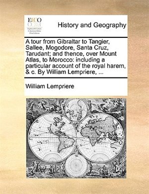 A tour from Gibraltar to Tangier, Sallee, Mogodore, Santa Cruz, Tarudant; and thence, over Mount Atlas, to Morocco: including a particular account of the royal harem, & c. By William Lempriere, ...