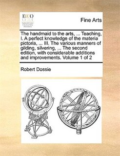 Front cover_The handmaid to the arts, ... Teaching, I. A perfect knowledge of the materia pictoria, ... III. The various manners of gilding, silvering, ... The second edition, with considerable additions and improvements. Volume 1 of 2