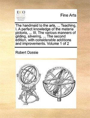 Front cover_The handmaid to the arts, ... Teaching, I. A perfect knowledge of the materia pictoria, ... III. The various manners of gilding, silvering, ... The second edition, with considerable additions and improvements. Volume 1 of 2