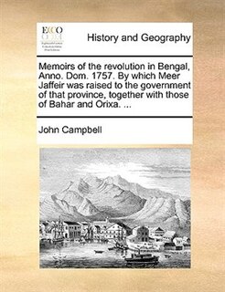 Memoirs of the revolution in Bengal, Anno. Dom. 1757. By which Meer Jaffeir was raised to the government of that province, together with those of Bahar and Orixa. ...