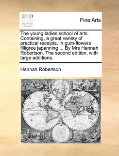 Front cover_The young ladies school of arts. Containing, a great variety of practical receipts, in gum-flowers filligree japanning ... By Mrs Hannah Robertson. The second edition, with large additions.
