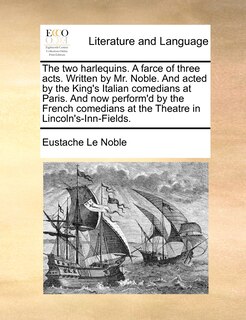 Front cover_The two harlequins. A farce of three acts. Written by Mr. Noble. And acted by the King's Italian comedians at Paris. And now perform'd by the French comedians at the Theatre in Lincoln's-Inn-Fields.