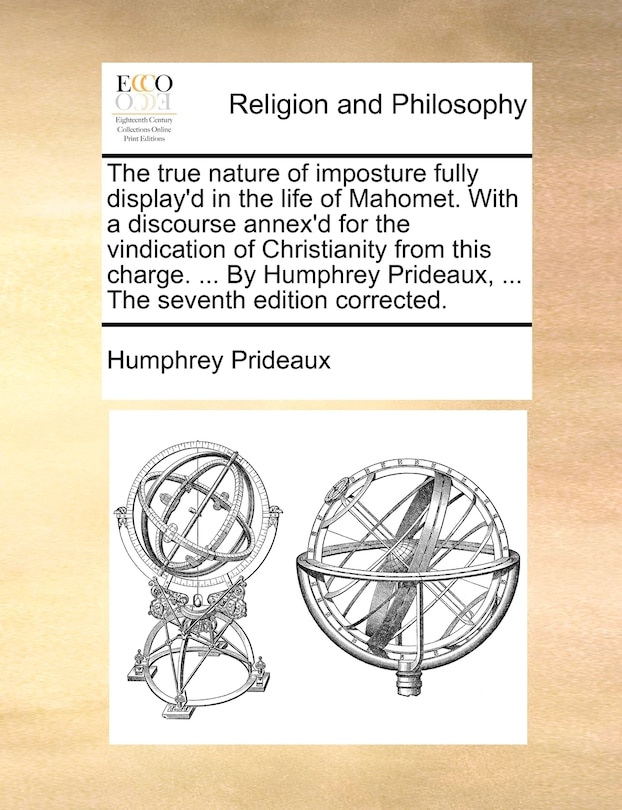 Front cover_The true nature of imposture fully display'd in the life of Mahomet. With a discourse annex'd for the vindication of Christianity from this charge. ... By Humphrey Prideaux, ... The seventh edition corrected.