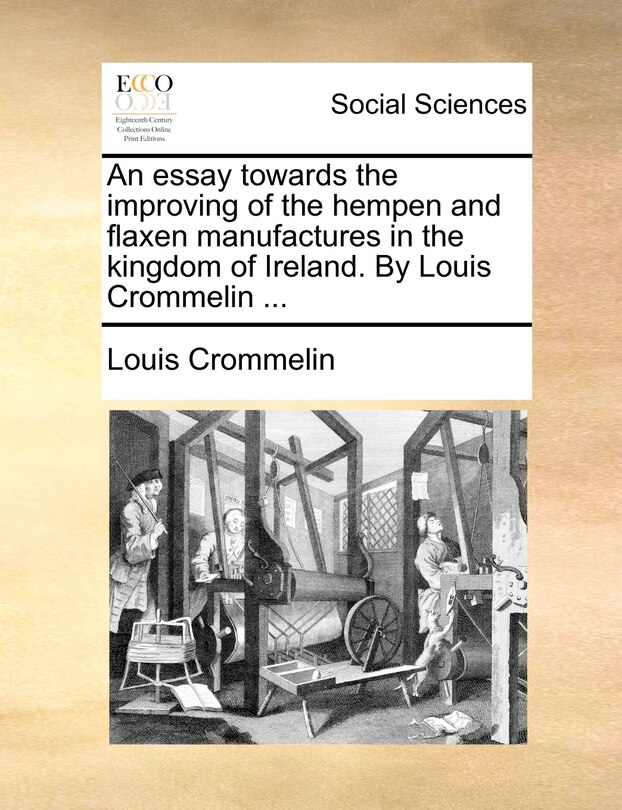 Couverture_An essay towards the improving of the hempen and flaxen manufactures in the kingdom of Ireland. By Louis Crommelin ...
