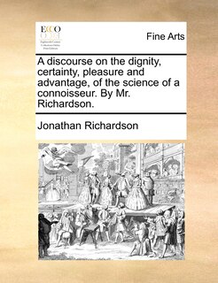 Front cover_A discourse on the dignity, certainty, pleasure and advantage, of the science of a connoisseur. By Mr. Richardson.
