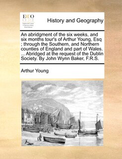 Front cover_An abridgment of the six weeks, and six months tour's of Arthur Young, Esq; through the Southern, and Northern counties of England and part of Wales. ... Abridged at the request of the Dublin Society. By John Wynn Baker, F.R.S.