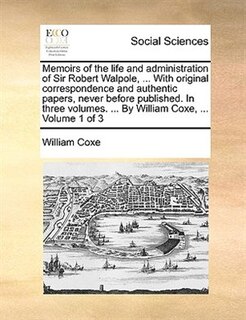 Front cover_Memoirs of the life and administration of Sir Robert Walpole, ... With original correspondence and authentic papers, never before published. In three volumes. ... By William Coxe, ...  Volume 1 of 3