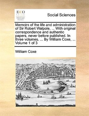 Front cover_Memoirs of the life and administration of Sir Robert Walpole, ... With original correspondence and authentic papers, never before published. In three volumes. ... By William Coxe, ...  Volume 1 of 3