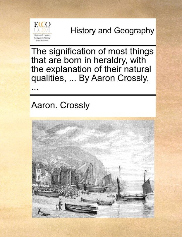 Couverture_The signification of most things that are born in heraldry, with the explanation of their natural qualities, ... By Aaron Crossly, ...
