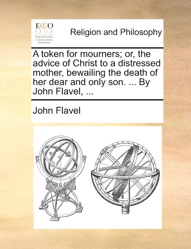 Front cover_A token for mourners; or, the advice of Christ to a distressed mother, bewailing the death of her dear and only son. ... By John Flavel, ...