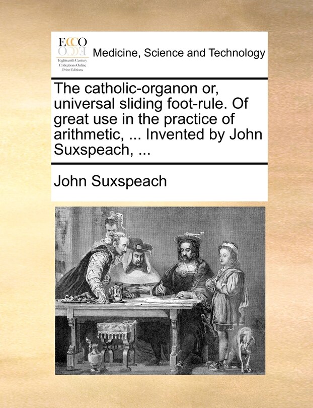 Couverture_The catholic-organon or, universal sliding foot-rule. Of great use in the practice of arithmetic, ... Invented by John Suxspeach, ...