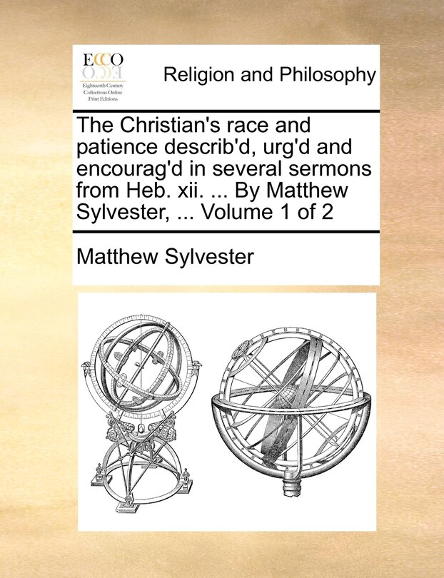 The Christian's Race and Patience Describ'd, Urg'd and Encourag'd in Several Sermons from Heb. XII. ... by Matthew Sylvester, ... Volume 1 of 2