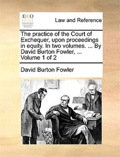 Front cover_The practice of the Court of Exchequer, upon proceedings in equity. In two volumes. ... By David Burton Fowler, ... Volume 1 of 2