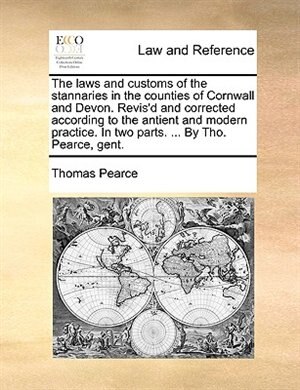Front cover_The Laws And Customs Of The Stannaries In The Counties Of Cornwall And Devon. Revis'd And Corrected According To The Antient And Modern Practice. In Two Parts. ... By Tho. Pearce, Gent.
