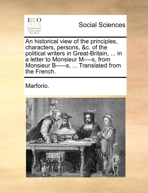 Front cover_An Historical View Of The Principles, Characters, Persons, &c. Of The Political Writers In Great-britain, ... In A Letter To Monsieur M----s, From Monsieur B-----s, ... Translated From The French.