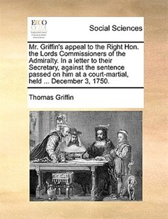 Front cover_Mr. Griffin's Appeal To The Right Hon. The Lords Commissioners Of The Admiralty. In A Letter To Their Secretary, Against The Sentence Passed On Him At A Court-martial, Held ... December 3, 1750.