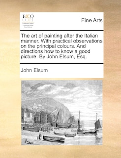 Couverture_The Art Of Painting After The Italian Manner. With Practical Observations On The Principal Colours. And Directions How To Know A Good Picture. By John Elsum, Esq.