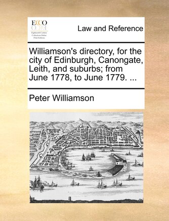 Williamson's Directory, For The City Of Edinburgh, Canongate, Leith, And Suburbs; From June 1778, To June 1779. ...