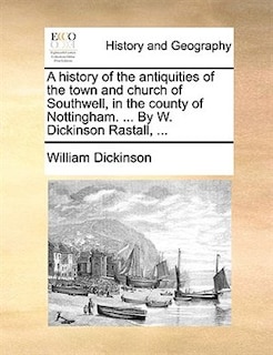 A History Of The Antiquities Of The Town And Church Of Southwell, In The County Of Nottingham. ... By W. Dickinson Rastall, ...