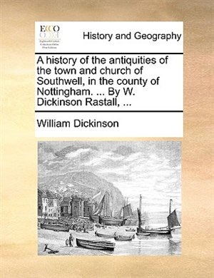 A History Of The Antiquities Of The Town And Church Of Southwell, In The County Of Nottingham. ... By W. Dickinson Rastall, ...