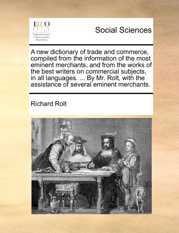 Front cover_A New Dictionary Of Trade And Commerce, Compiled From The Information Of The Most Eminent Merchants, And From The Works Of The Best Writers On Commercial Subjects, In All Languages. ... By Mr. Rolt, With The Assistance Of Several Eminent Merchants.