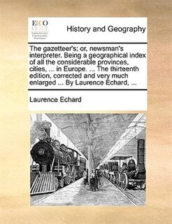 Couverture_The Gazetteer's; Or, Newsman's Interpreter. Being A Geographical Index Of All The Considerable Provinces, Cities, ... In Europe. ... The Thirteenth Edition, Corrected And Very Much Enlarged ... By Laurence Echard, ...