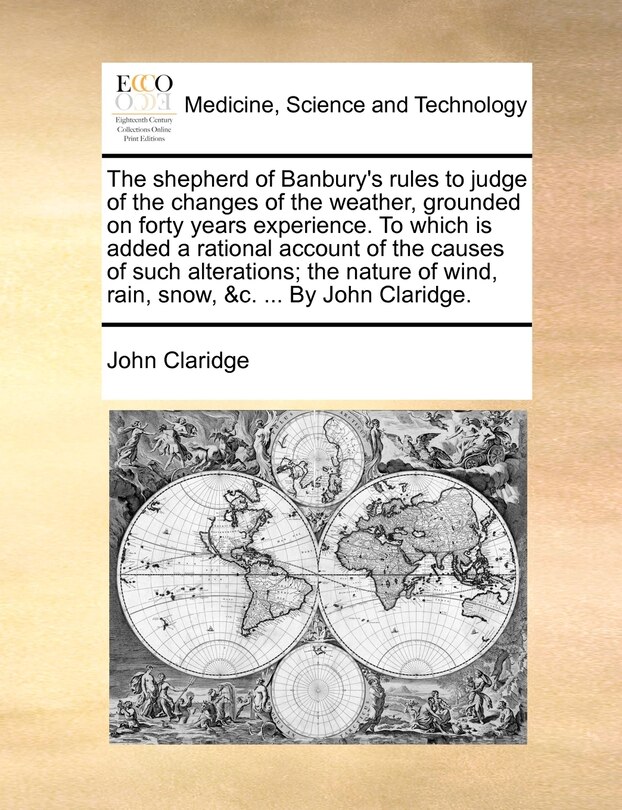 Front cover_The Shepherd Of Banbury's Rules To Judge Of The Changes Of The Weather, Grounded On Forty Years Experience. To Which Is Added A Rational Account Of The Causes Of Such Alterations; The Nature Of Wind, Rain, Snow, &c. ... By John Claridge.