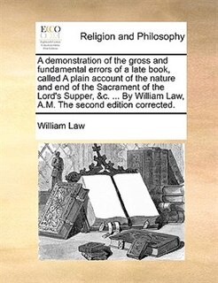 Front cover_A Demonstration Of The Gross And Fundamental Errors Of A Late Book, Called A Plain Account Of The Nature And End Of The Sacrament Of The Lord's Supper, &c. ... By William Law, A.m. The Second Edition Corrected.