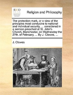 Front cover_The Protection-mark, Or A View Of The Principles Most Conducive To National And Individual Security, ... Considered In A Sermon Preached At St. John's Church, Manchester, On Wednesday The 27th. Of February, ... By J. Clowes, ...