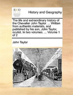 Couverture_The Life And Extraordinary History Of The Chevalier John Taylor. ... Written From Authentic Materials, And Published By His Son, John Taylor, Oculist. In Two Volumes. ...  Volume 1 Of 2