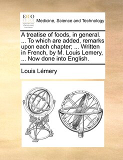 Front cover_A Treatise Of Foods, In General. ... To Which Are Added, Remarks Upon Each Chapter; ... Written In French, By M. Louis Lemery, ... Now Done Into English.