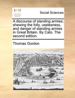 Front cover_A Discourse Of Standing Armies; Shewing The Folly, Uselesness, And Danger Of Standing Armies In Great Britain. By Cato. The Second Edition.