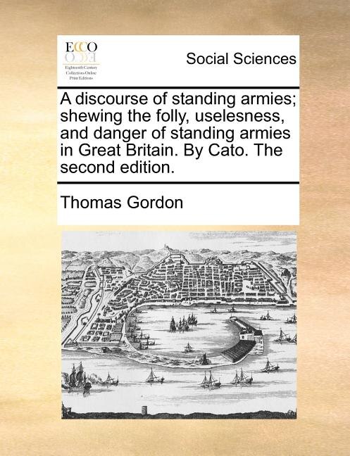Front cover_A Discourse Of Standing Armies; Shewing The Folly, Uselesness, And Danger Of Standing Armies In Great Britain. By Cato. The Second Edition.