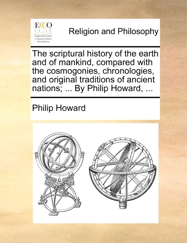 The Scriptural History Of The Earth And Of Mankind, Compared With The Cosmogonies, Chronologies, And Original Traditions Of Ancient Nations; ... By Philip Howard, ...