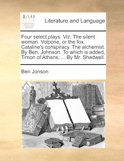 Front cover_Four Select Plays. Viz. The Silent Woman. Volpone, Or The Fox. Cataline's Conspiracy. The Alchemist. By Ben. Johnson. To Which Is Added, Timon Of Athens, ... By Mr. Shadwell.
