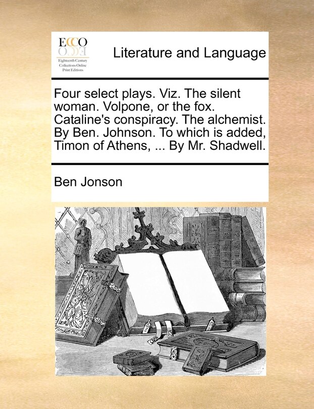 Front cover_Four Select Plays. Viz. The Silent Woman. Volpone, Or The Fox. Cataline's Conspiracy. The Alchemist. By Ben. Johnson. To Which Is Added, Timon Of Athens, ... By Mr. Shadwell.