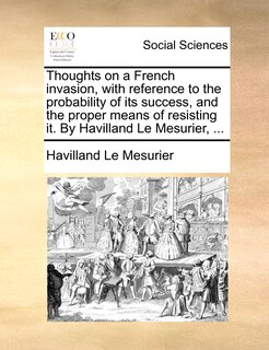 Front cover_Thoughts On A French Invasion, With Reference To The Probability Of Its Success, And The Proper Means Of Resisting It. By Havilland Le Mesurier, ...