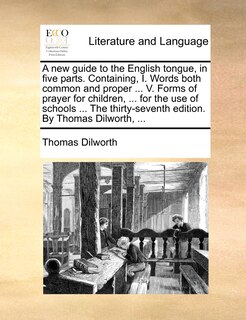 Front cover_A New Guide To The English Tongue, In Five Parts. Containing, I. Words Both Common And Proper ... V. Forms Of Prayer For Children, ... For The Use Of Schools ... The Thirty-seventh Edition. By Thomas Dilworth, ...