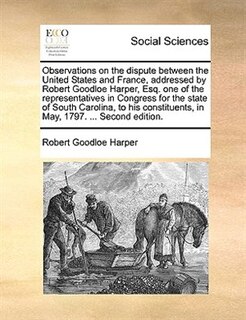 Front cover_Observations On The Dispute Between The United States And France, Addressed By Robert Goodloe Harper, Esq. One Of The Representatives In Congress For The State Of South Carolina, To His Constituents, In May, 1797. ... Second Edition.