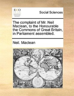 The Complaint Of Mr. Neil Maclean, To The Honourable The Commons Of Great Britain, In Parliament Assembled.