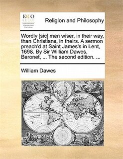 Wordly [sic] Men Wiser, In Their Way, Than Christians, In Theirs. A Sermon Preach'd At Saint James's In Lent, 1698. By Sir William Dawes, Baronet, ... The Second Edition. ...